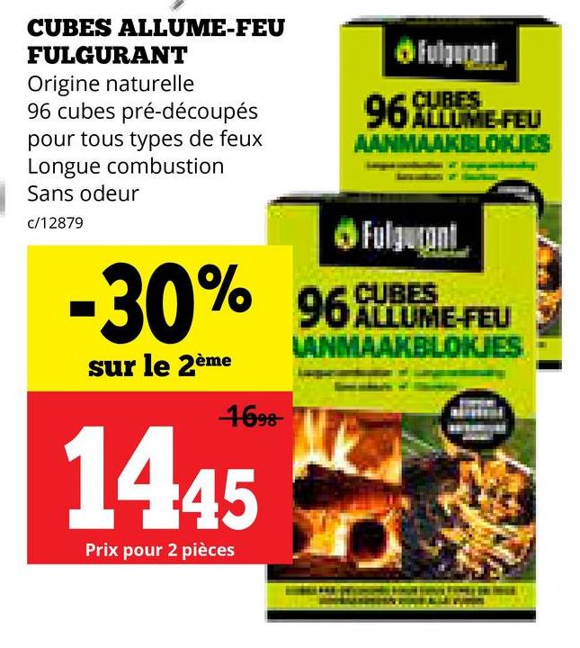 CUBES ALLUME-FEU
FULGURANT
Origine naturelle
96 cubes pré-découpés
pour tous types de feux
Longue combustion
Sans odeur
c/12879
Fulgurant
CURES
96 ALTOME-FEU
AANMAAKBLOKJES
-30% 90
sur le 2ème
1698
1445
Prix pour 2 pièces
Fulgurant
96袋
CUBES
ALLUME-FEU
LANMAAKBLOKJES