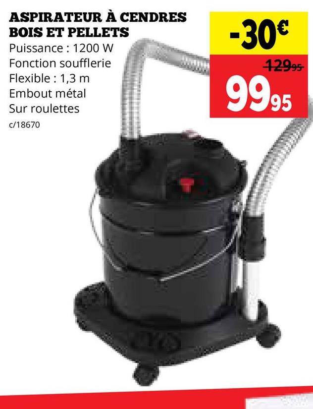 ASPIRATEUR À CENDRES
BOIS ET PELLETS
Puissance 1200 W
Fonction soufflerie
Flexible 1,3 m
Embout métal
Sur roulettes
c/18670
-30€
12995-
9995