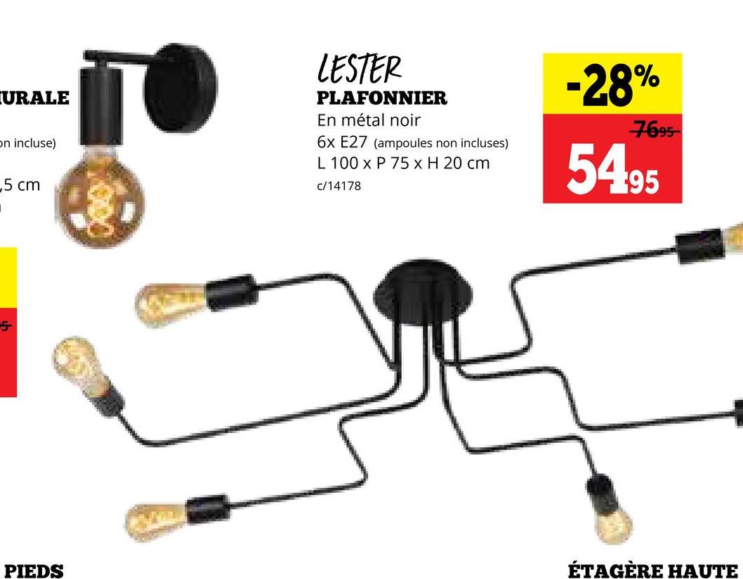 URALE
on incluse)
5 cm
LESTER
PLAFONNIER
En métal noir
6x E27 (ampoules non incluses)
L 100 x P 75 x H 20 cm
c/14178
-28%
7695
5495
5
PIEDS
ÉTAGÈRE HAUTE