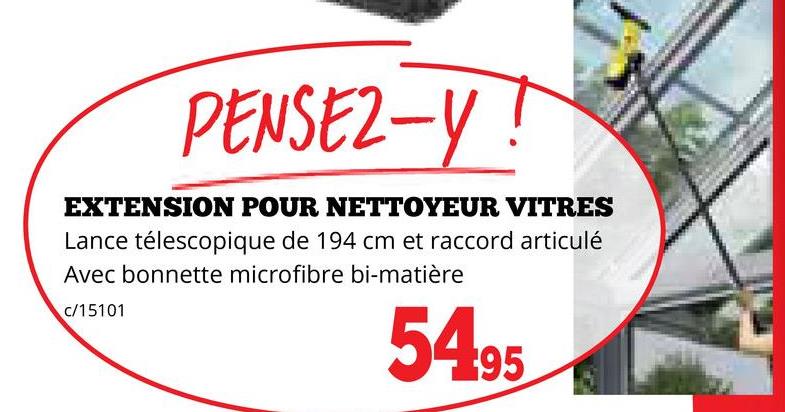 PENSEZ-Y!
EXTENSION POUR NETTOYEUR VITRES
Lance télescopique de 194 cm et raccord articulé
Avec bonnette microfibre bi-matière
c/15101
54.95