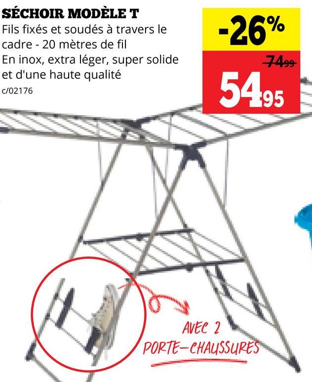 SÉCHOIR MODÈLE T
Fils fixés et soudés à travers le
cadre - 20 mètres de fil
En inox, extra léger, super solide
et d'une haute qualité
c/02176
-26%
7499-
54.95
AVEC 2
PORTE-CHAUSSURES