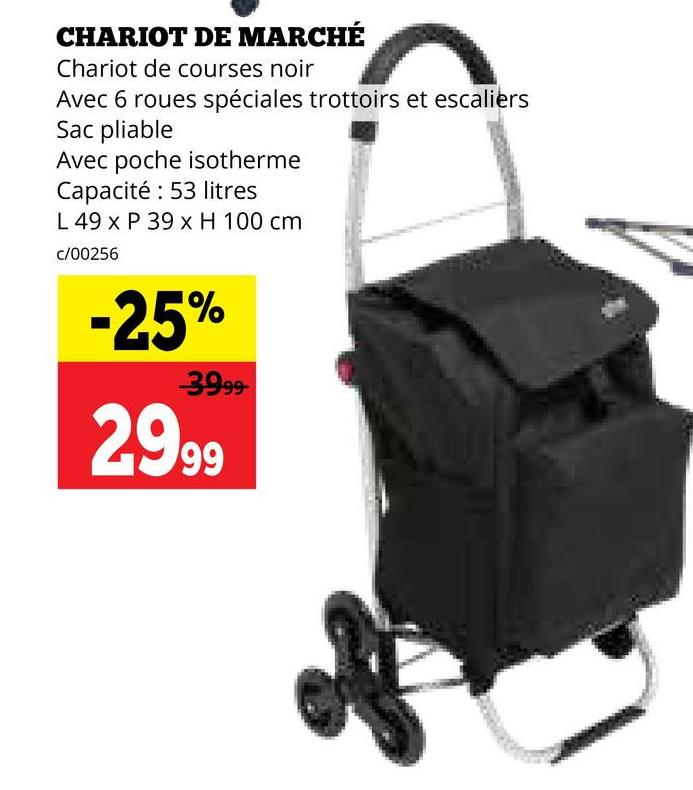 CHARIOT DE MARCHÉ
Chariot de courses noir
Avec 6 roues spéciales trottoirs et escaliers
Sac pliable
Avec poche isotherme
Capacité: 53 litres
L 49 x P 39 x H 100 cm
c/00256
-25%
39.99
2999