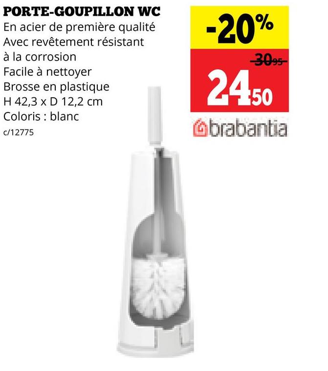 PORTE-GOUPILLON WC
En acier de première qualité
Avec revêtement résistant
à la corrosion
Facile à nettoyer
Brosse en plastique
H 42,3 x D 12,2 cm
Coloris blanc
c/12775
-20%
3095
2450
brabantia