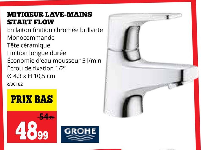 MITIGEUR LAVE-MAINS
START FLOW
En laiton finition chromée brillante
Monocommande
Tête céramique
Finition longue durée
Économie d'eau mousseur 5 l/min
Écrou de fixation 1/2"
Ø 4,3 x H 10,5 cm
c/30182
PRIX BAS
-5499-
4899
GROHE