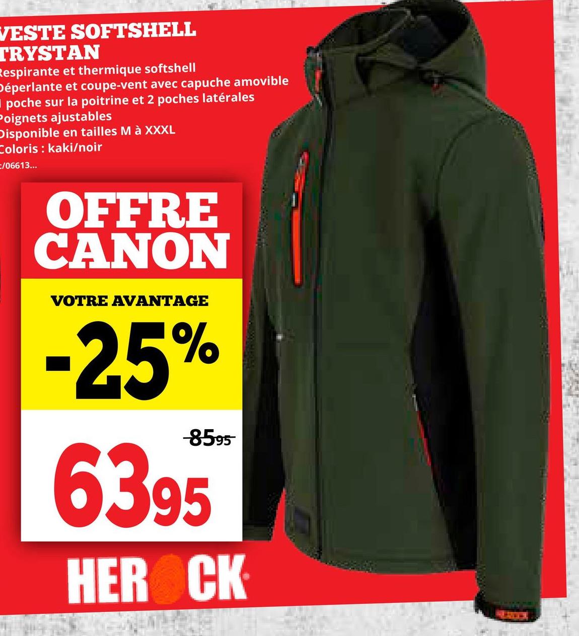 VESTE SOFTSHELL
TRYSTAN
Respirante et thermique softshell
Déperlante et coupe-vent avec capuche amovible
■poche sur la poitrine et 2 poches latérales
Poignets ajustables
Disponible en tailles M à XXXL
Coloris: kaki/noir
/06613...
OFFRE
CANON
VOTRE AVANTAGE
-25%
-8595
6395
HER&CK