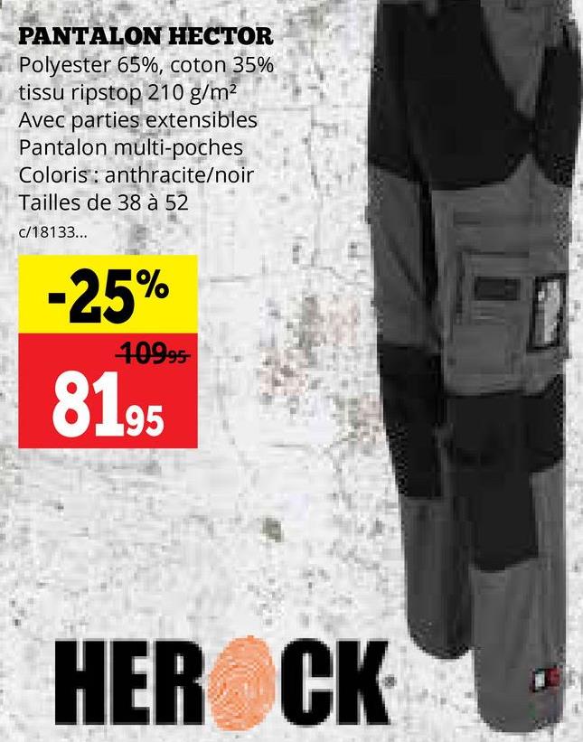 PANTALON HECTOR
Polyester 65%, coton 35%
tissu ripstop 210 g/m²
Avec parties extensibles
Pantalon multi-poches
Coloris anthracite/noir
Tailles de 38 à 52
c/18133...
-25%
10995-
81.95
HER CK