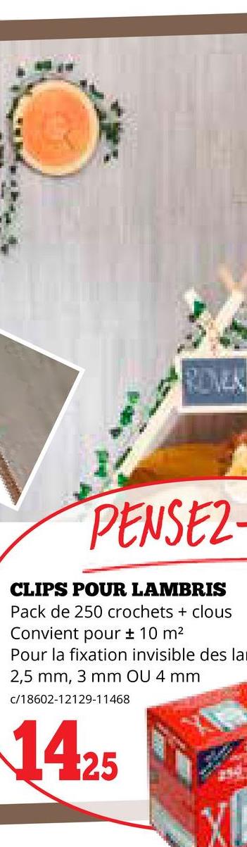 ROVER
PENSEZ
CLIPS POUR LAMBRIS
Pack de 250 crochets + clous
Convient pour ± 10 m²
Pour la fixation invisible des la
2,5 mm, 3 mm OU 4 mm
c/18602-12129-11468
1425