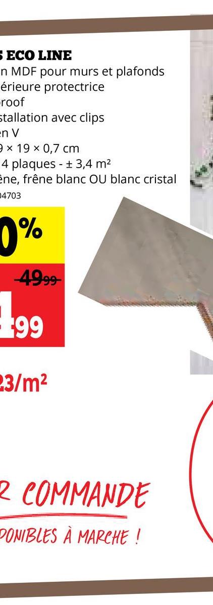 SECO LINE
n MDF pour murs et plafonds
érieure protectrice
roof
Stallation avec clips
en V
9 x 19 x 0,7 cm
4 plaques ±3,4 m²
-
Ene, frêne blanc OU blanc cristal
04703
0%
4999-
199
23/m²
2 COMMANDE
PONIBLES À MARCHE !