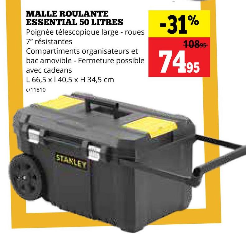 MALLE ROULANTE
ESSENTIAL 50 LITRES
Poignée télescopique large- roues
7" résistantes
Compartiments organisateurs et
bac amovible - Fermeture possible
avec cadeans
L 66,5 x 140,5 x H 34,5 cm
c/11810
-31%
10895-
74.95
STANLEY