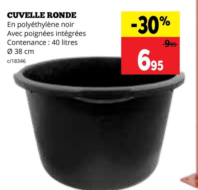 CUVELLE RONDE
En polyéthylène noir
Avec poignées intégrées
Contenance: 40 litres
Ø38 cm
c/18346
-30%
695
995-