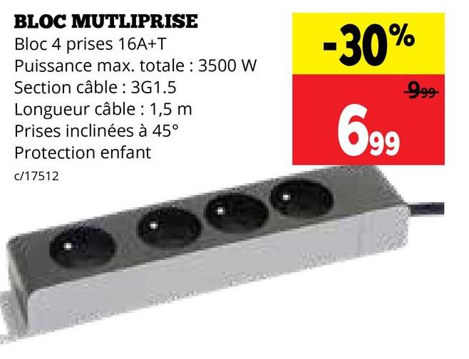 BLOC MUTLIPRISE
Bloc 4 prises 16A+T
Puissance max. totale: 3500 W
Section câble : 3G1.5
Longueur câble: 1,5 m
Prises inclinées à 45°
Protection enfant
c/17512
-30%
699
999