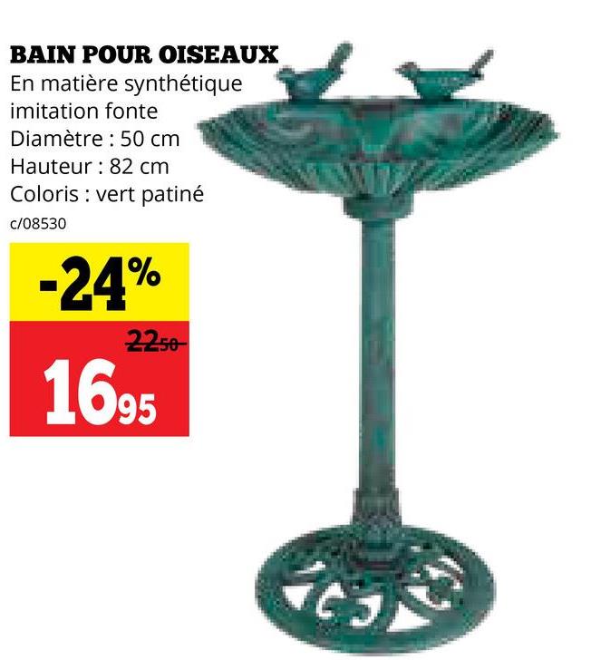 BAIN POUR OISEAUX
En matière synthétique
imitation fonte
Diamètre 50 cm
Hauteur 82 cm
Coloris vert patiné
c/08530
-24%
2250
1695