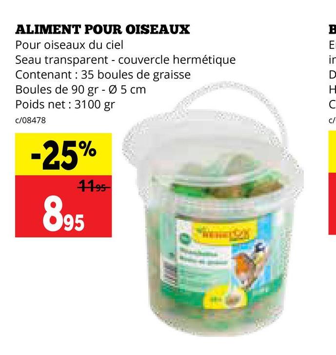 ALIMENT POUR OISEAUX
Pour oiseaux du ciel
Seau transparent - couvercle hermétique
Contenant 35 boules de graisse
Boules de 90 gr - Ø 5 cm
Poids net: 3100 gr
c/08478
-25%
895
1195
B
E
ir
DHCS
c/