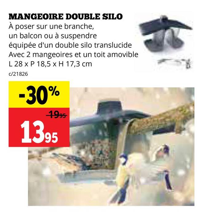 MANGEOIRE DOUBLE SILO
À poser sur une branche,
un balcon ou à suspendre
équipée d'un double silo translucide
Avec 2 mangeoires et un toit amovible
L 28 x P 18,5 x H 17,3 cm
c/21826
-30%
1995-
1395