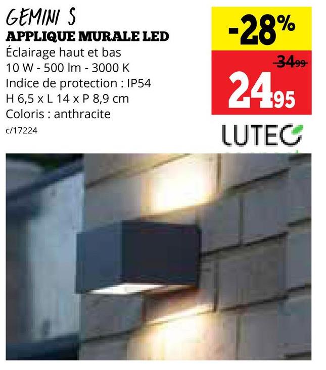 GEMINI S
APPLIQUE MURALE LED
Éclairage haut et bas
10 W 500 Im - 3000 K
Indice de protection: IP54
H 6,5 x L 14 x P 8,9 cm
Coloris anthracite
c/17224
-28%
3499
24.95
LUTEC