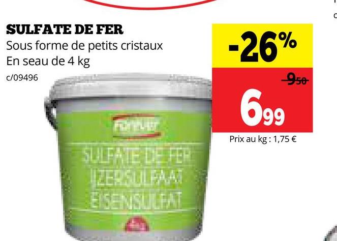 SULFATE DE FER
Sous forme de petits cristaux
En seau de 4 kg
c/09496
Forever
SULFATE DE FER
ZERSULFAAT
EISENSULFAT
-26%
699
950
Prix au kg: 1,75 €