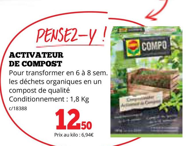 PENSEZ-Y!
ACTIVATEUR
DE COMPOST
Pour transformer en 6 à 8 sem.
les déchets organiques en un
compost de qualité
Conditionnement: 1,8 Kg
c/18388
12.50
Prix au kilo: 6,94€
COMPO