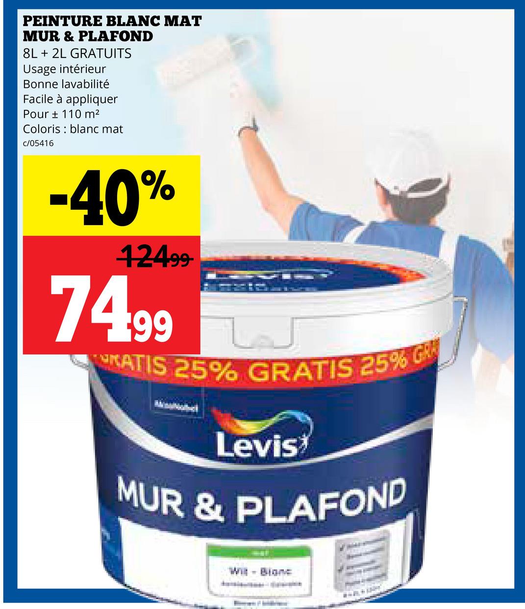 PEINTURE BLANC MAT
MUR & PLAFOND
8L + 2L GRATUITS
Usage intérieur
Bonne lavabilité
Facile à appliquer
Pour ± 110 m²
Coloris blanc mat
c/05416
-40%
12499-
74.99
RATIS 25% GRATIS 25% GAM
Levis
MUR & PLAFOND
Wit - Blanc