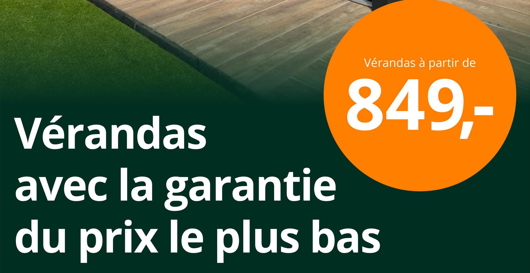 Vérandas
Vérandas à partir de
849,-
avec la garantie
du prix le plus bas