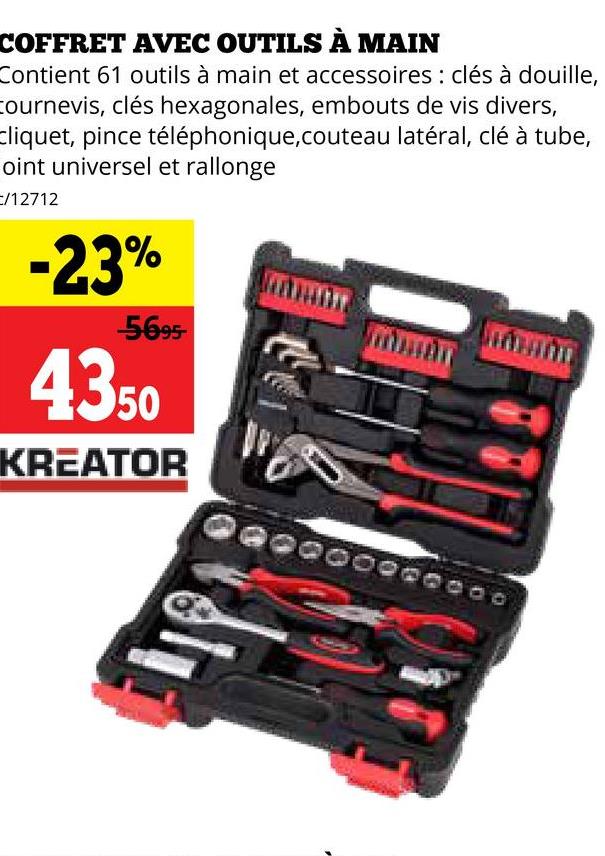 COFFRET AVEC OUTILS À MAIN
Contient 61 outils à main et accessoires : clés à douille,
cournevis, clés hexagonales, embouts de vis divers,
Cliquet, pince téléphonique, couteau latéral, clé à tube,
oint universel et rallonge
C/12712
-23%
-5695-
4350
KREATOR
00000