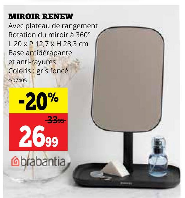 MIROIR RENEW
Avec plateau de rangement
Rotation du miroir à 360°
L 20 x P 12,7 x H 28,3 cm
Base antidérapante
et anti-rayures
Coloris: gris foncé
7405
c/07405
-20%
33.95
2699
Gbrabantia