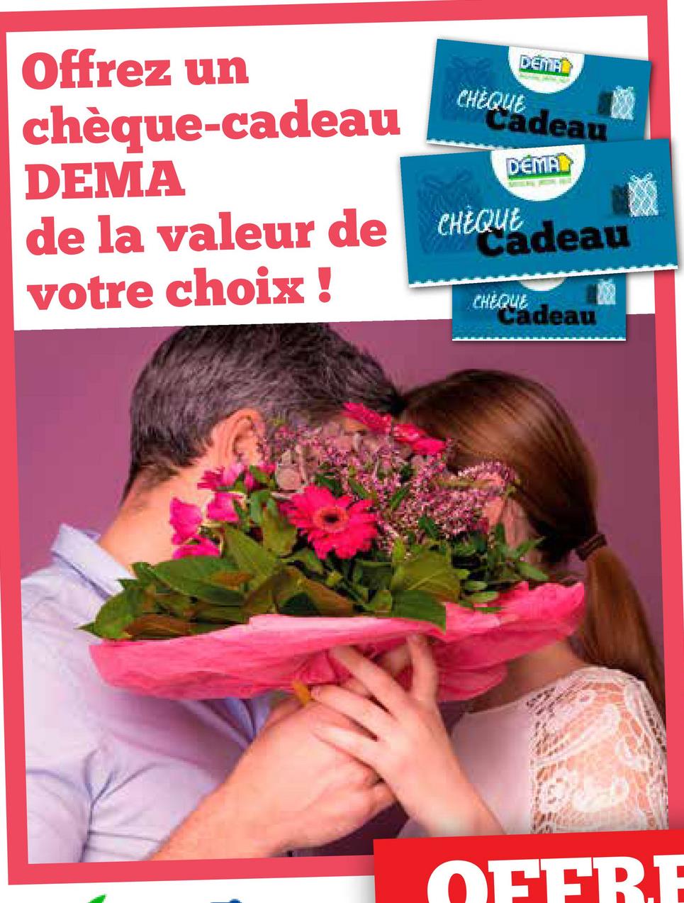 Offrez un
chèque-cadeau
DEMA
CHEQUE
DEMAL
Cadeau
DEMAL
Cadeau
de la valeur de
CHEQUE
votre choix !
CHEQUE
Cadeau
OFFRE