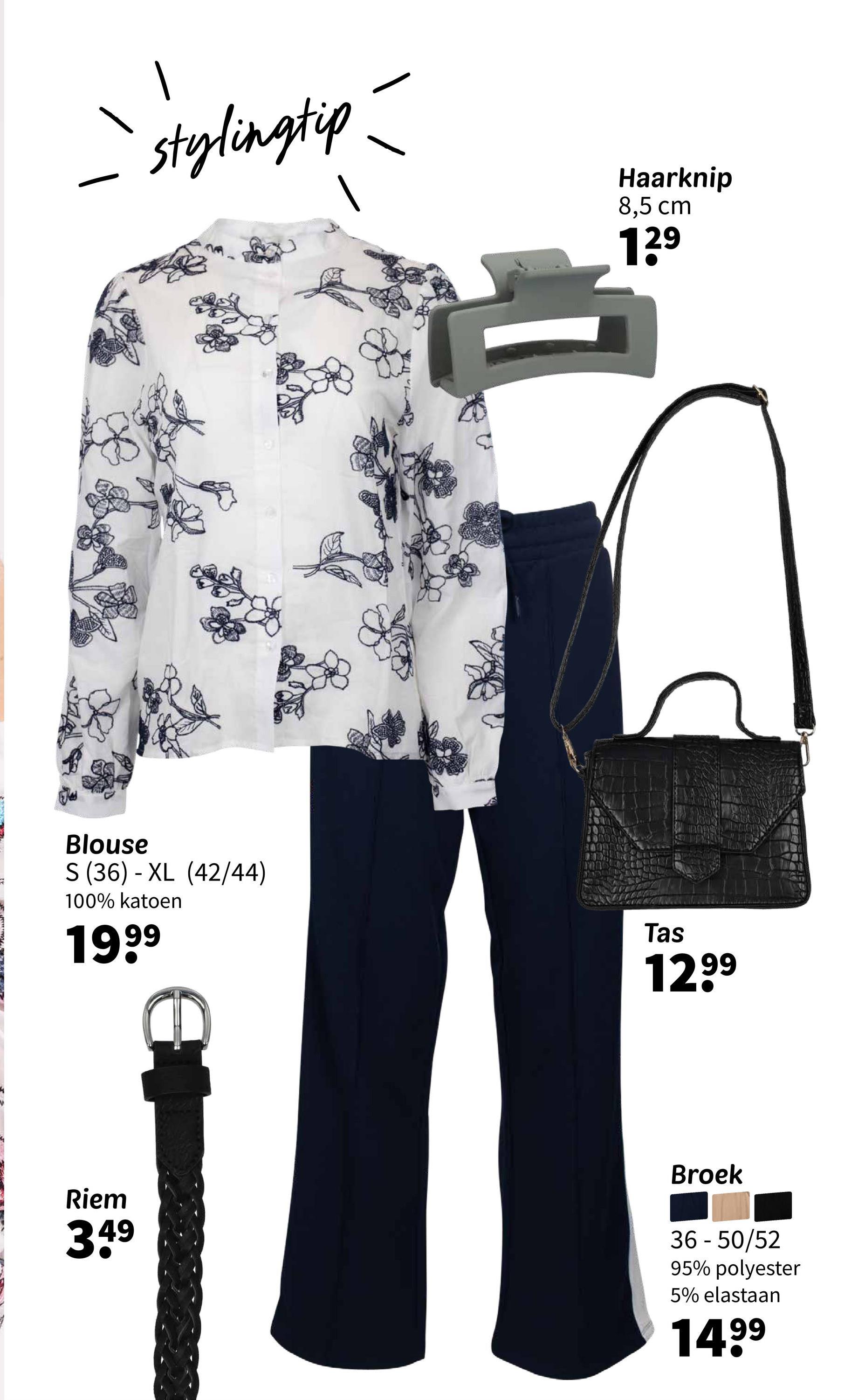 stylingtip
Haarknip
8,5 cm
139
Blouse
S (36) XL (42/44)
-
100% katoen
1999
Tas
1299
Riem
349
Broek
36-50/52
95% polyester
5% elastaan
1499