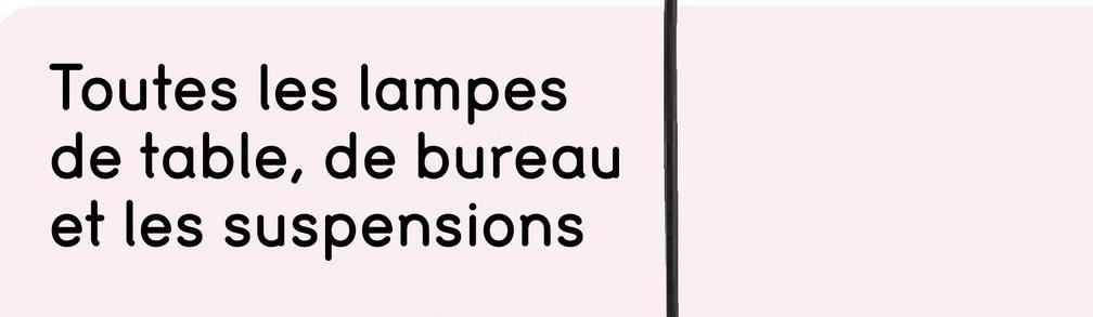 Toutes les lampes
de table, de bureau
et les suspensions