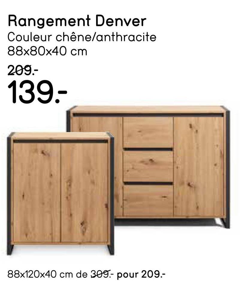 Rangement Denver
Couleur chêne/anthracite
88x80x40 cm
209.-
139.-
88x120x40 cm de 309- pour 209.-