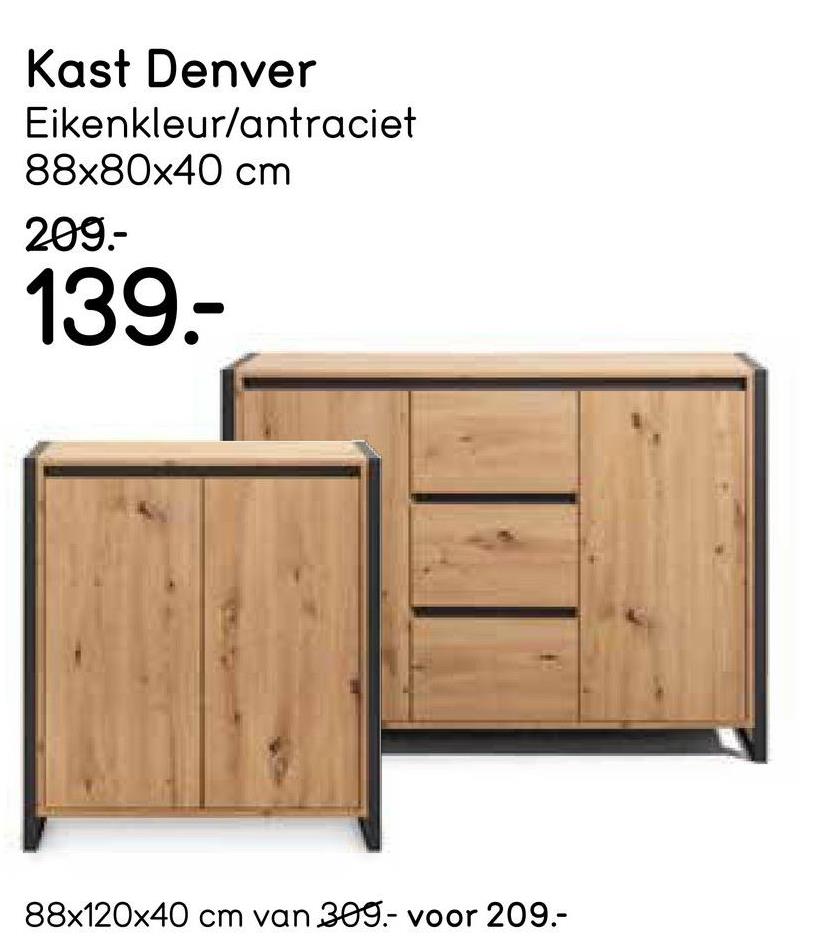 Kast Denver
Eikenkleur/antraciet
88x80x40 cm
209.-
139.-
88x120x40 cm van 309.- voor 209.-