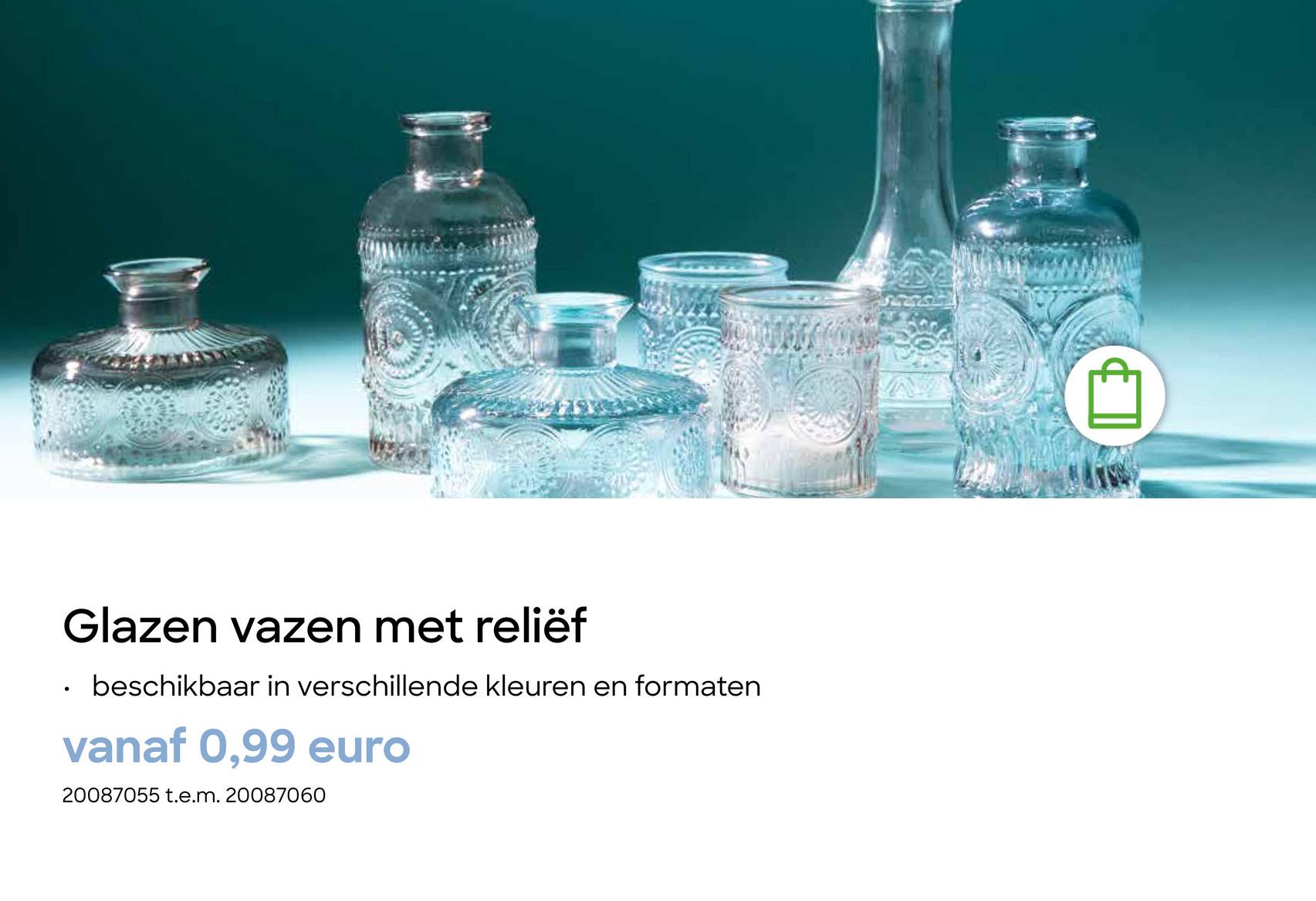 Glazen vazen met reliëf
beschikbaar in verschillende kleuren en formaten
vanaf 0,99 euro
20087055 t.e.m. 20087060