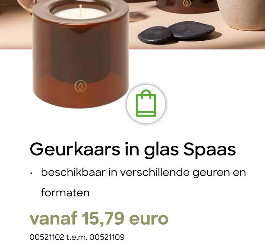 @
©
Geurkaars in glas Spaas
beschikbaar in verschillende geuren en
formaten
vanaf 15,79 euro
00521102 t.e.m. 00521109