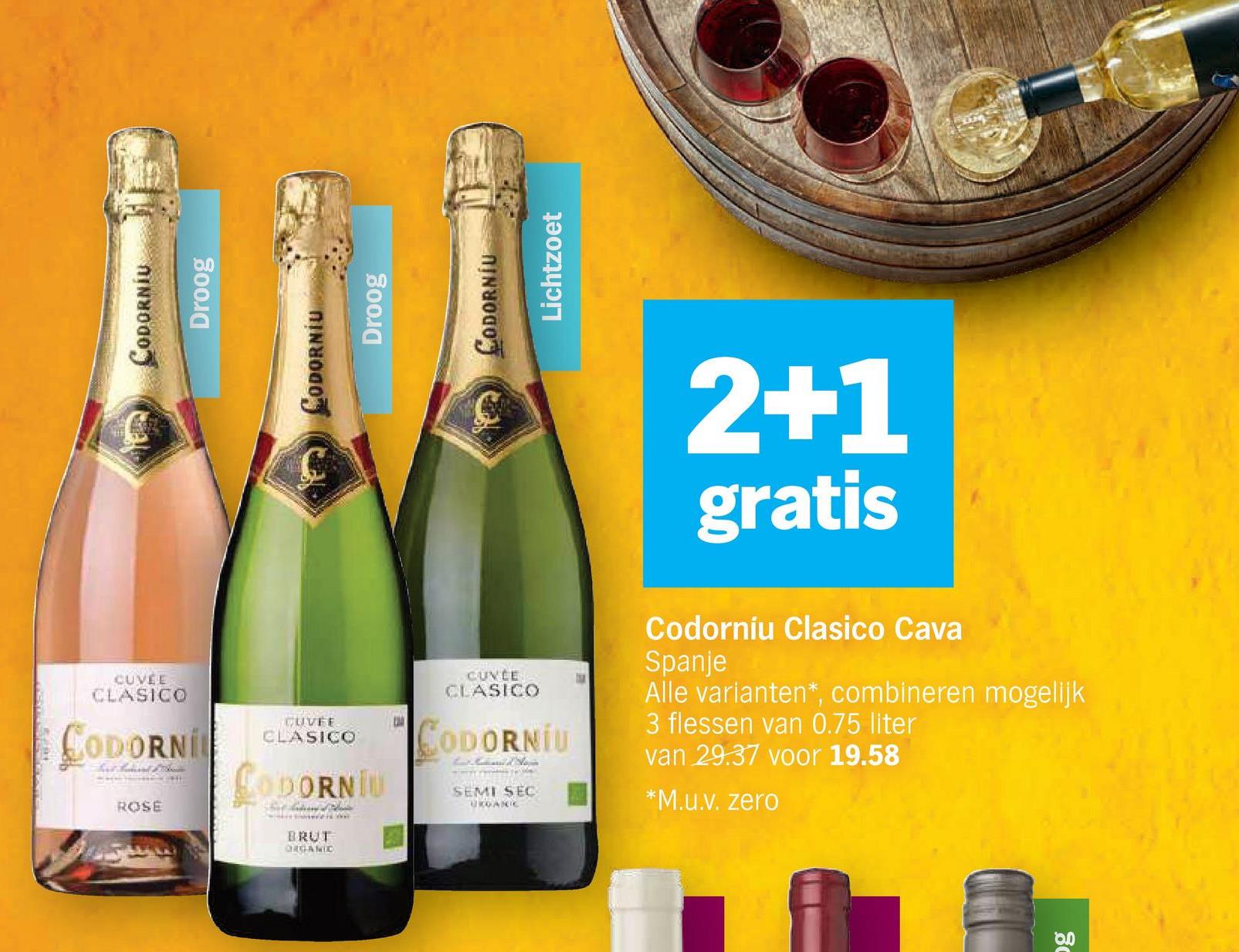 CODORNÍU
Droog
CODORNIU
Droog
CODORNÍU
Lichtzoet
2+1
gratis
CUVÉE
CLASICO
CODORNI
ROSE
LUVFE
CLASICO
CODORNIU
BRUT
ORGANIC
CUNCE
CLASICO
CODORNIU
SEMI SEC
URGANIC
Codorníu Clasico Cava
Spanje
Alle varianten*, combineren mogelijk
3 flessen van 0.75 liter
van 29.37 voor 19.58
*M.u.v. zero
8.0