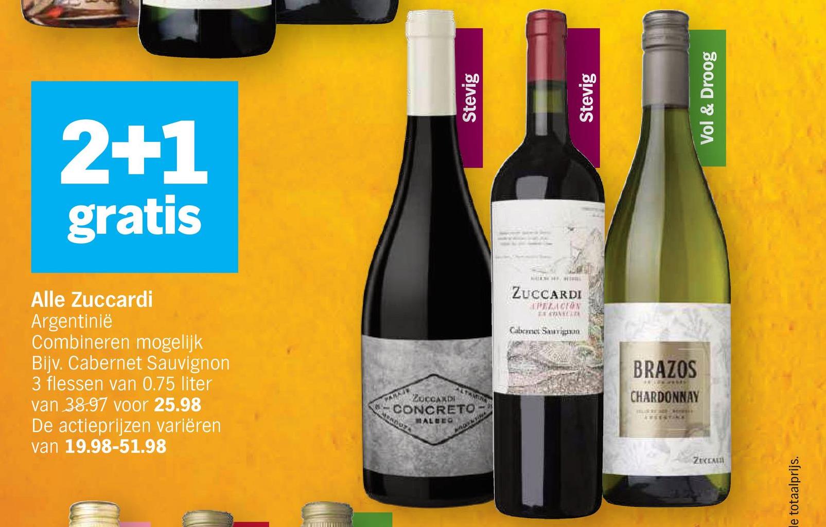 2+1
gratis
Alle Zuccardi
Argentinië
Combineren mogelijk
Bijv. Cabernet Sauvignon
3 flessen van 0.75 liter
van 38.97 voor 25.98
De actieprijzen variëren
van 19.98-51.98
PARASE
ZUCCARDI
CONCRETO
MENDOZA
HALEEG
Stevig
Stevig
ZUCCARDI
PELACION
ERSONALIZE
Cabernet Sauvign
BRAZOS
CHARDONNAY
RECESTARE
ZUCCA
le totaalprijs.
Vol & Droog