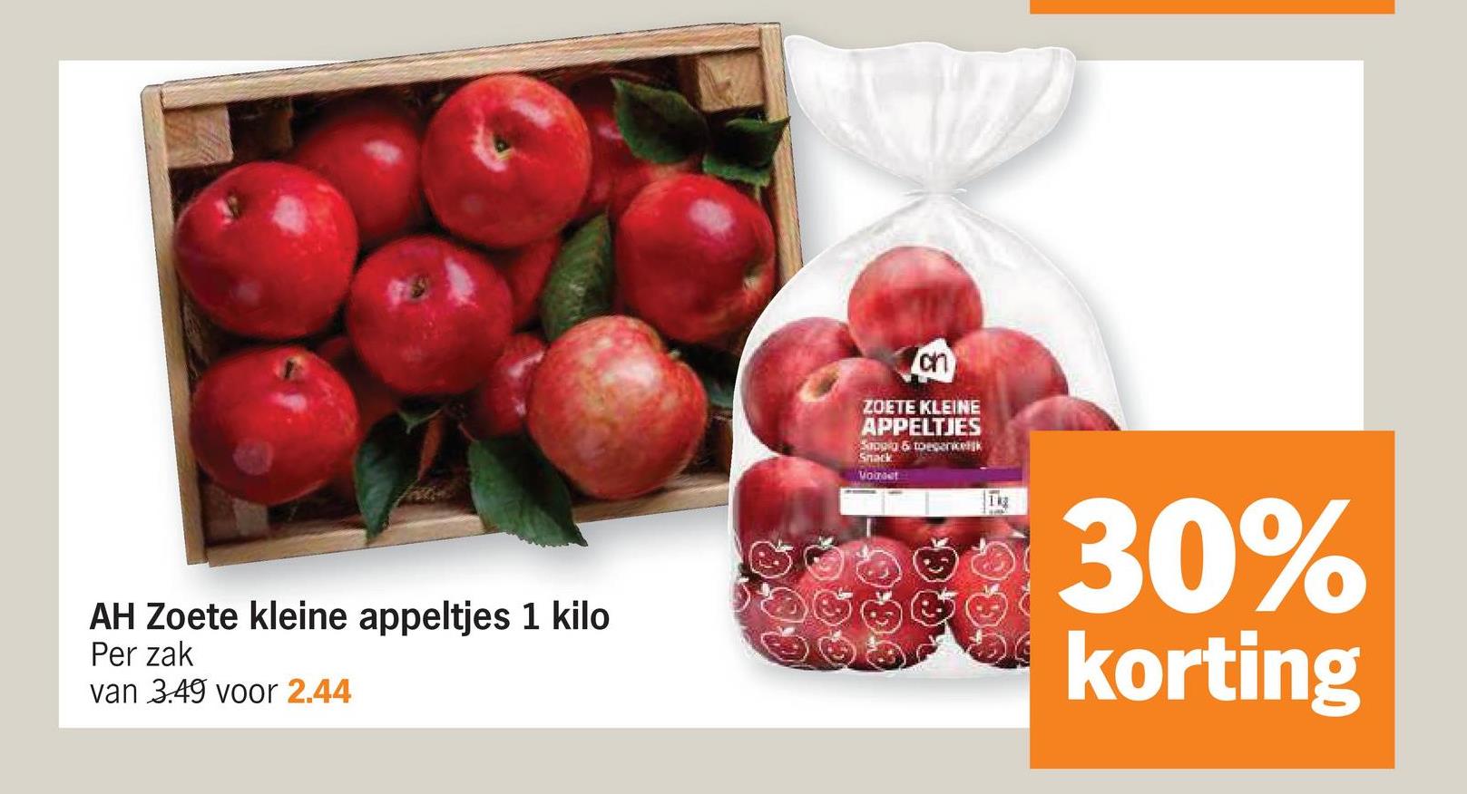 AH Zoete kleine appeltjes 1 kilo
Per zak
van 3.49 voor 2.44
ch
ZOETE KLEINE
APPELTJES
Sappia & toegankelijk
Snack
Voireet
30%
korting