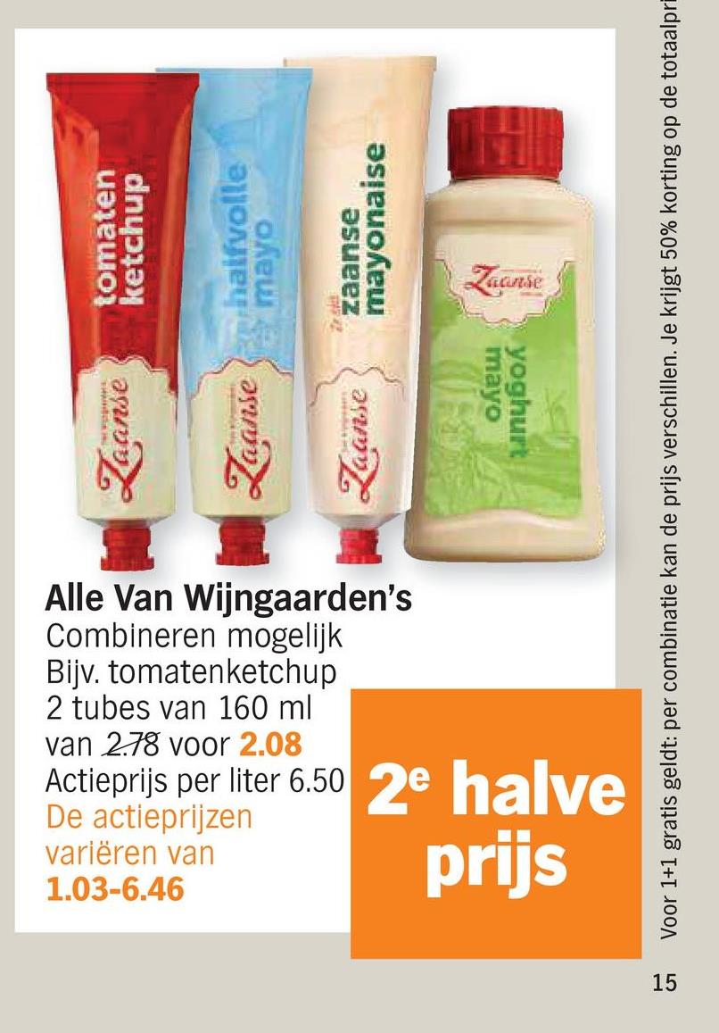 Zaanse
tomaten
ketchup
aanse
halfvolle
mayo
aanse
zaanse
mayonaise
mayo
yoghurt
Alle Van Wijngaarden's
Combineren mogelijk
Bijv. tomatenketchup
2 tubes van 160 ml
van 2.78 voor 2.08
Actieprijs per liter 6.50 2e halve
De actieprijzen
variëren van
1.03-6.46
prijs
15
Zaanse
Voor 1+1 gratis geldt: per combinatie kan de prijs verschillen. Je krijgt 50% korting op de totaalpri