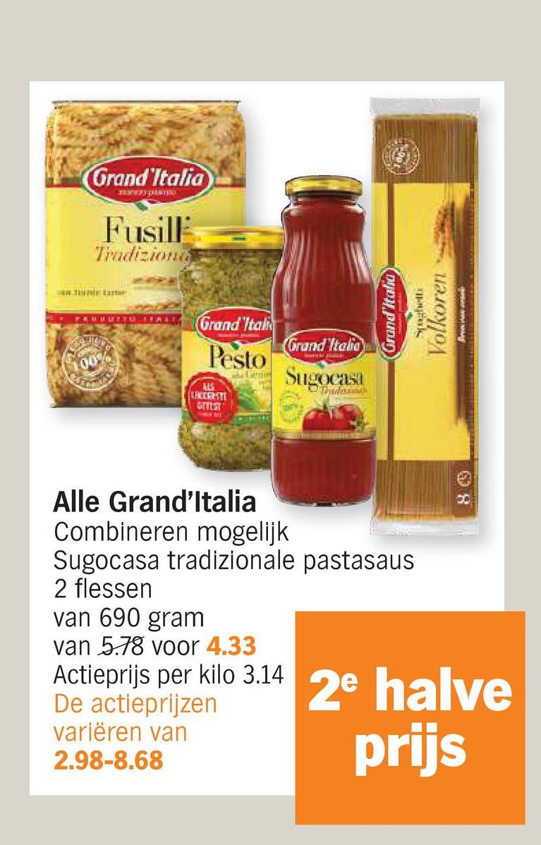 Grand'Italia
Fusill
Tradiziona
FRUUUTIO ITALIA
100%
Grand Itali
Pesto
145
LEKKERSTE
CIELST
adan
Grand Italia
Sugocasa
9:001
80
Grand'Italia
Volkoren
Alle Grand'Italia
Combineren mogelijk
Sugocasa tradizionale pastasaus
2 flessen
van 690 gram
van 5.78 voor 4.33
Actieprijs per kilo 3.14 2e halve
De actieprijzen
variëren van
2.98-8.68
prijs