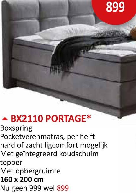 ▲ BX2110 PORTAGE*
Boxspring
Pocketverenmatras, per helft
hard of zacht ligcomfort mogelijk
Met geïntegreerd koudschuim
topper
Met opbergruimte
160 x 200 cm
Nu geen 999 wel 899
899