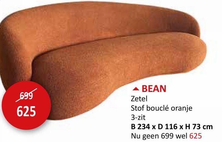 699
625
▲ BEAN
Zetel
Stof bouclé oranje
3-zit
B 234 x D 116 x H 73 cm
Nu geen 699 wel 625