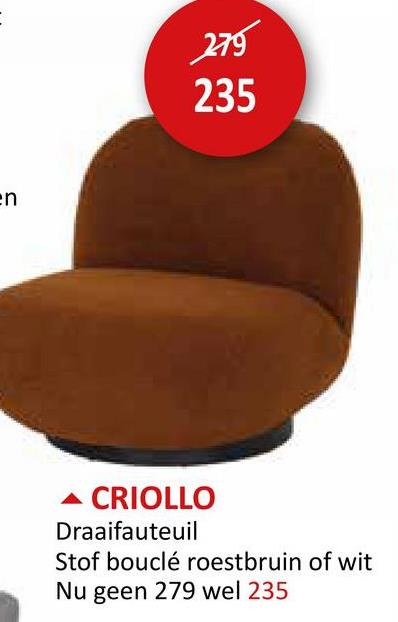 en
279
235
CRIOLLO
Draaifauteuil
Stof bouclé roestbruin of wit
Nu geen 279 wel 235