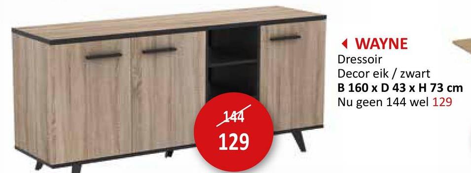 144
129
WAYNE
Dressoir
Decor eik/zwart
B 160 x D 43 x H 73 cm
Nu geen 144 wel 129