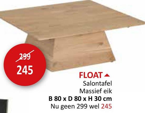 299
245
FLOAT
Salontafel
Massief eik
B 80 x D 80 x H 30 cm
Nu geen 299 wel 245