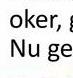 oker,
Nu ge