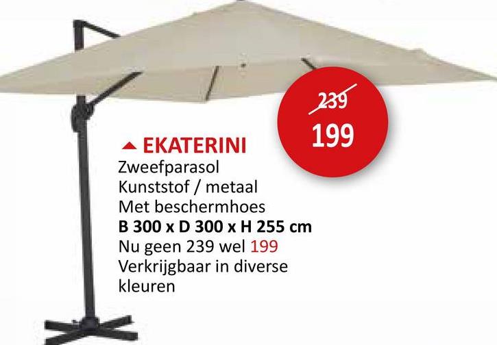 ▲ EKATERINI
Zweefparasol
Kunststof metaal
Met beschermhoes
B 300 x D 300 x H 255 cm
Nu geen 239 wel 199
Verkrijgbaar in diverse
kleuren
239
199