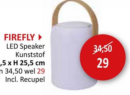 FIREFLY ▸
LED Speaker
Kunststof
,5 x H 25,5 cm
m 34,50 wel 29
Incl. Recupel
34,50
29