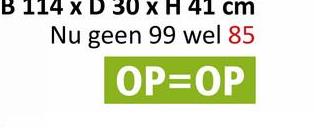 114 x D 30 x H 41 cm
Nu geen 99 wel 85
OP=OP