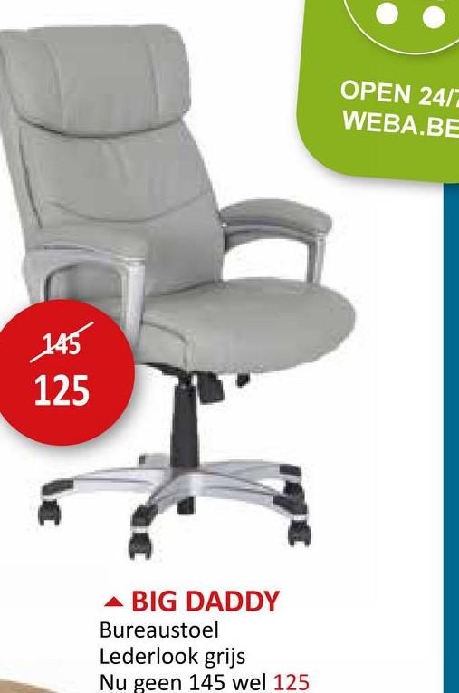 145
125
BIG DADDY
Bureaustoel
Lederlook grijs
Nu geen 145 wel 125
OPEN 24/7
WEBA.BE