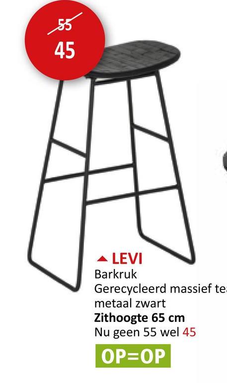 55
45
▲ LEVI
Barkruk
Gerecycleerd massief te.
metaal zwart
Zithoogte 65 cm
Nu geen 55 wel 45
OP=OP