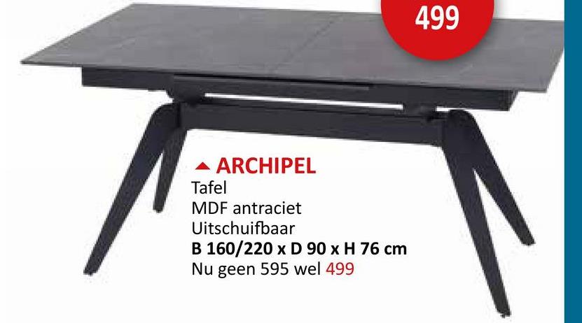 ARCHIPEL
Tafel
MDF antraciet
Uitschuifbaar
B 160/220 x D 90 x H 76 cm
Nu geen 595 wel 499
499