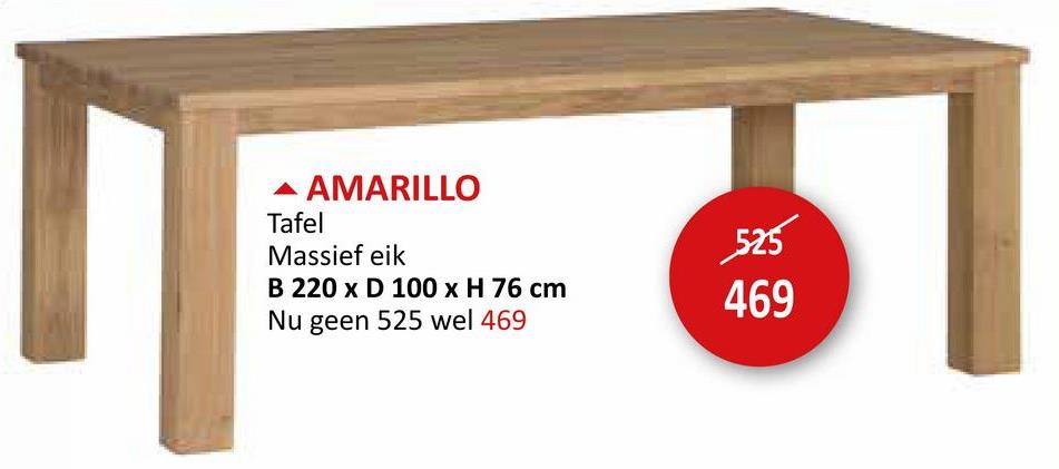 ▲ AMARILLO
Tafel
Massief eik
B 220 x D 100 x H 76 cm
Nu geen 525 wel 469
525
469